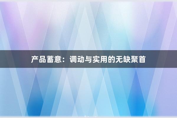 产品蓄意：调动与实用的无缺聚首