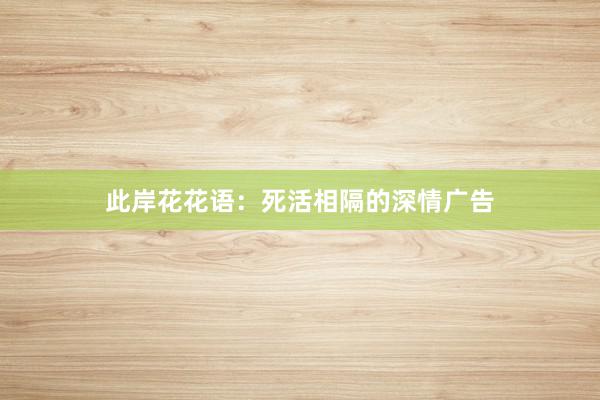 此岸花花语：死活相隔的深情广告
