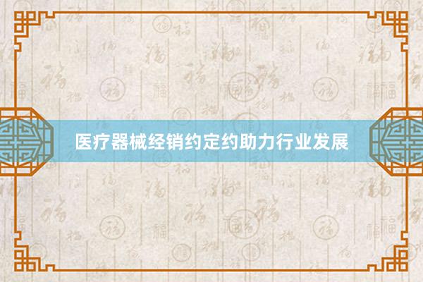 医疗器械经销约定约助力行业发展