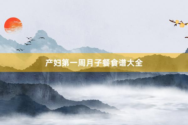 产妇第一周月子餐食谱大全