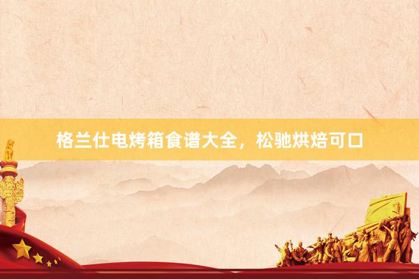 格兰仕电烤箱食谱大全，松驰烘焙可口