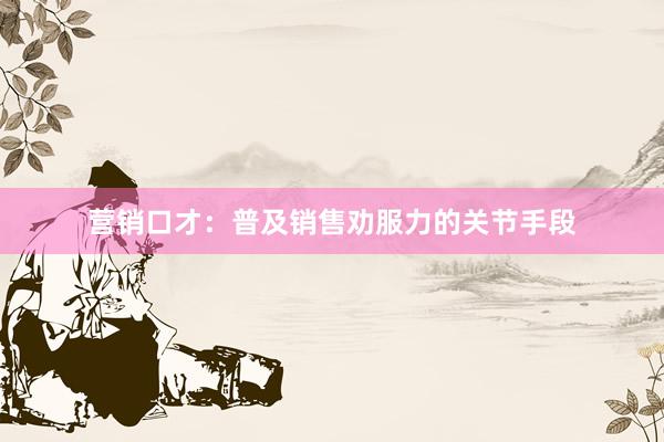 营销口才：普及销售劝服力的关节手段